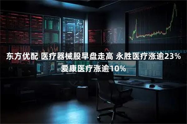 东方优配 医疗器械股早盘走高 永胜医疗涨逾23%爱康医疗涨逾10%