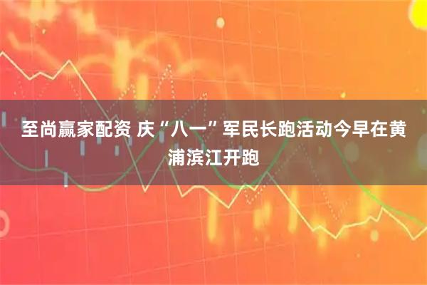 至尚赢家配资 庆“八一”军民长跑活动今早在黄浦滨江开跑