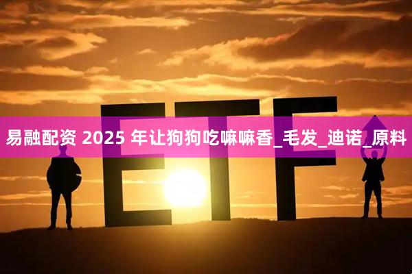 易融配资 2025 年让狗狗吃嘛嘛香_毛发_迪诺_原料