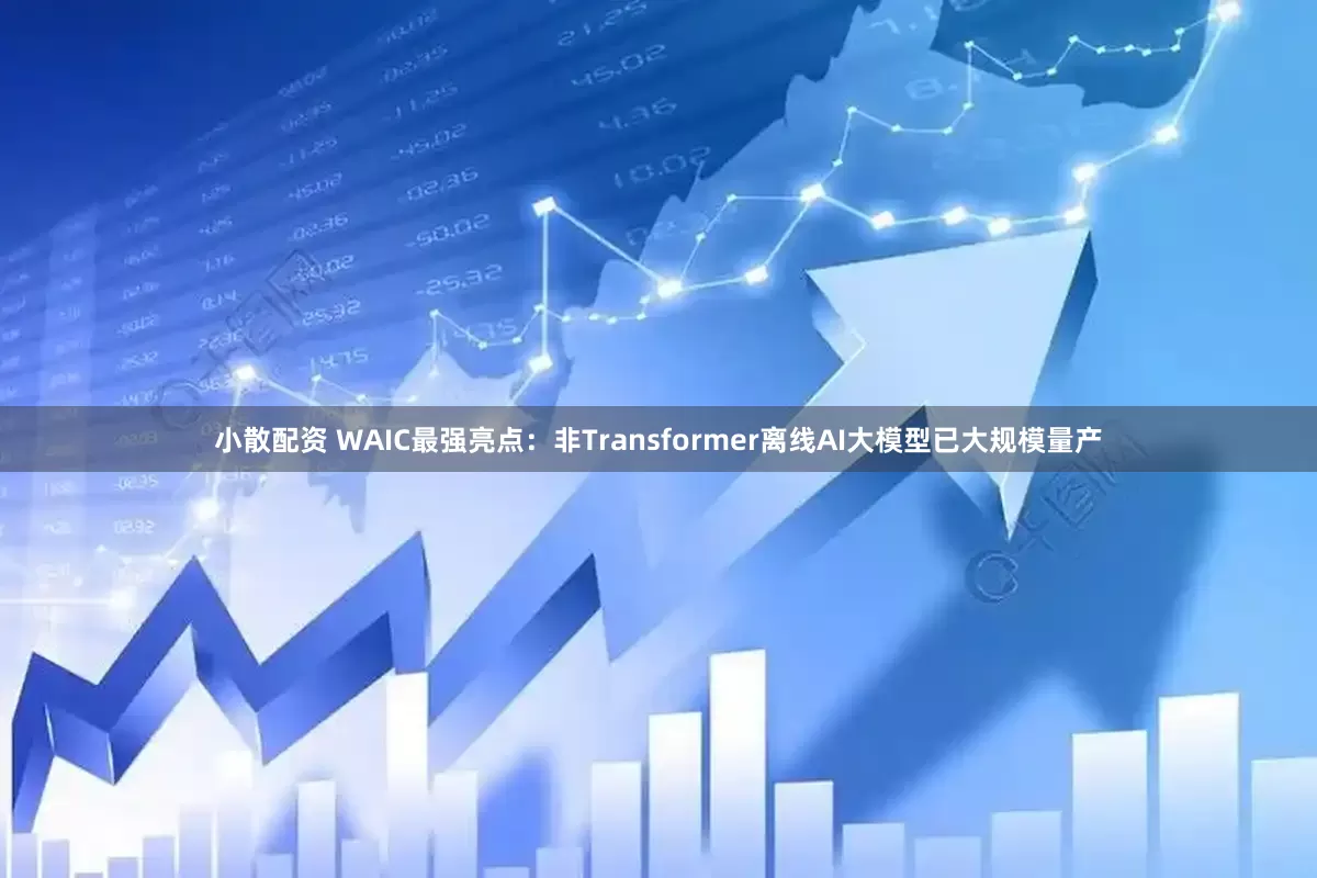 小散配资 WAIC最强亮点:非Transformer离线AI大模型已大规模量产