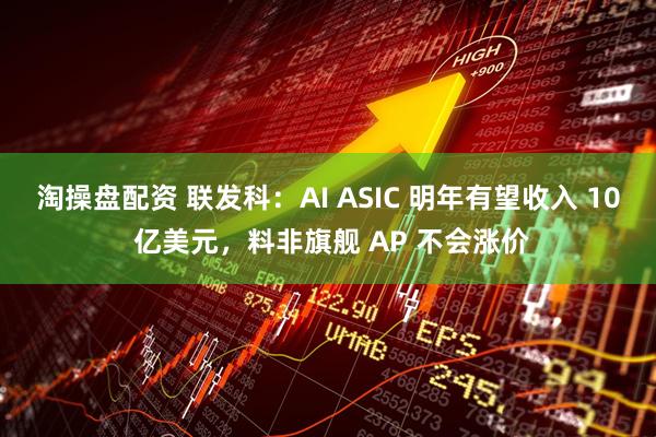 淘操盘配资 联发科：AI ASIC 明年有望收入 10 亿美元，料非旗舰 AP 不会涨价