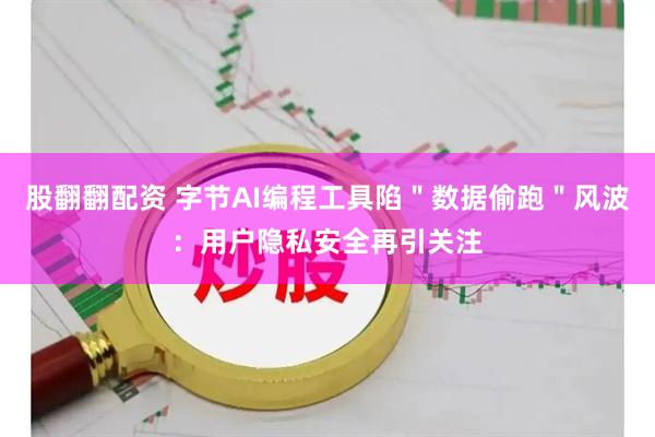 股翻翻配资 字节AI编程工具陷＂数据偷跑＂风波：用户隐私安全再引关注