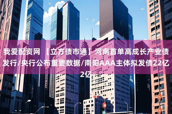 我爱配资网 【立方债市通】河南首单高成长产业债发行/央行公布重要数据/南阳AAA主体拟发债22亿