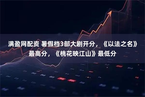 满盈网配资 暑假档3部大剧开分，《以法之名》最高分，《桃花映江山》最低分