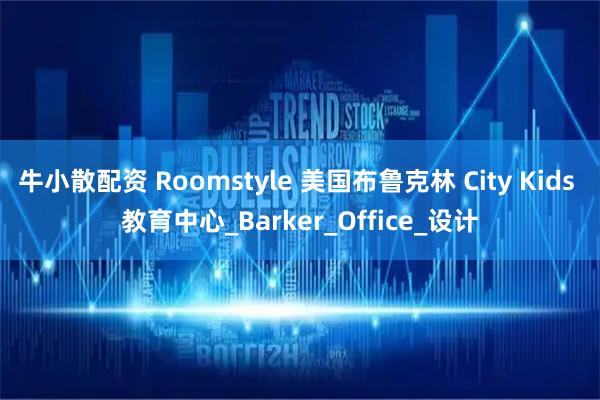 牛小散配资 Roomstyle 美国布鲁克林 City Kids 教育中心_Barker_Office_设计