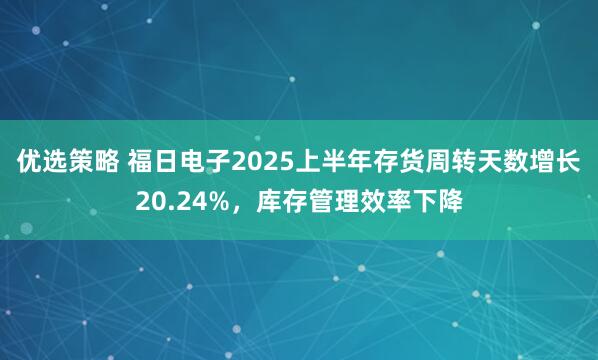 优选策略 福日电子2025上半年存货周转天数增长20.24%，库存管理效率下降