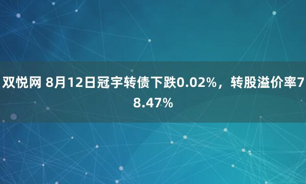 双悦网 8月12日冠宇转债下跌0.02%，转股溢价率78.47%