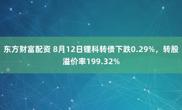 东方财富配资 8月12日锂科转债下跌0.29%，转股溢价率199.32%