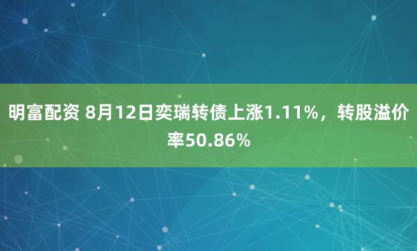明富配资 8月12日奕瑞转债上涨1.11%，转股溢价率50.86%
