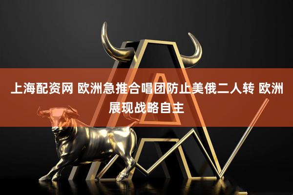 上海配资网 欧洲急推合唱团防止美俄二人转 欧洲展现战略自主