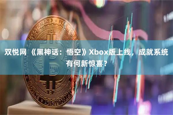 双悦网 《黑神话：悟空》Xbox版上线，成就系统有何新惊喜？