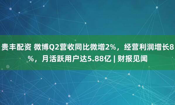 贵丰配资 微博Q2营收同比微增2%，经营利润增长8%，月活跃用户达5.88亿 | 财报见闻