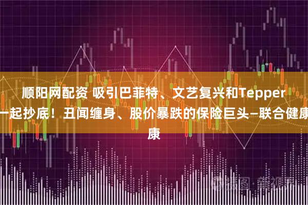 顺阳网配资 吸引巴菲特、文艺复兴和Tepper一起抄底！丑闻缠身、股价暴跌的保险巨头—联合健康