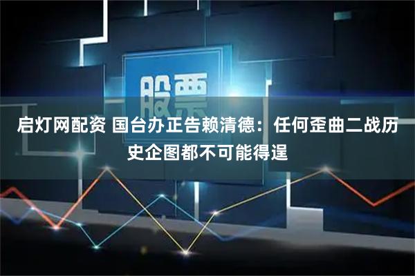 启灯网配资 国台办正告赖清德：任何歪曲二战历史企图都不可能得逞