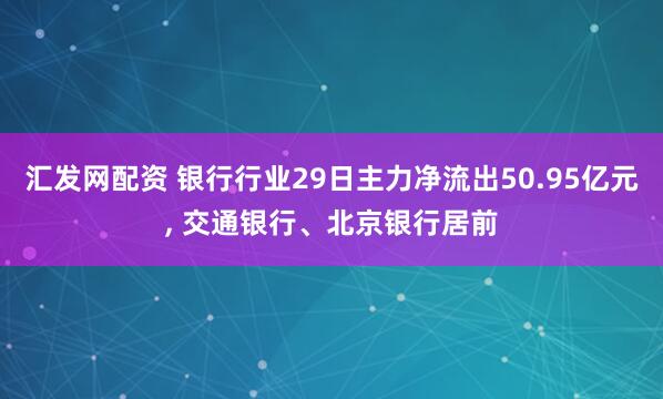 汇发网配资 银行行业29日主力净流出50.95亿元, 交通银行、北京银行居前