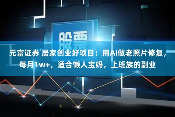 元富证券 居家创业好项目：用AI做老照片修复，每月1w+，适合懒人宝妈，上班族的副业