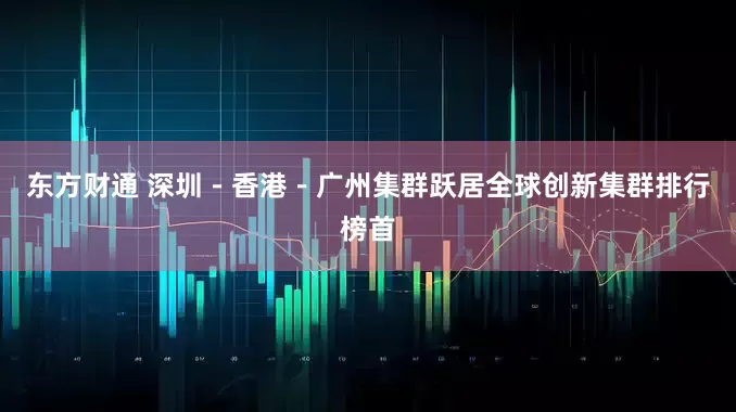 东方财通 深圳－香港－广州集群跃居全球创新集群排行榜首