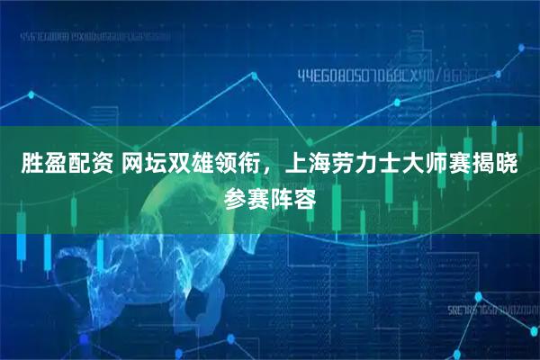 胜盈配资 网坛双雄领衔,上海劳力士大师赛揭晓参赛阵容