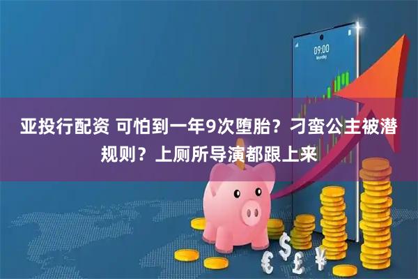 亚投行配资 可怕到一年9次堕胎？刁蛮公主被潜规则？上厕所导演都跟上来