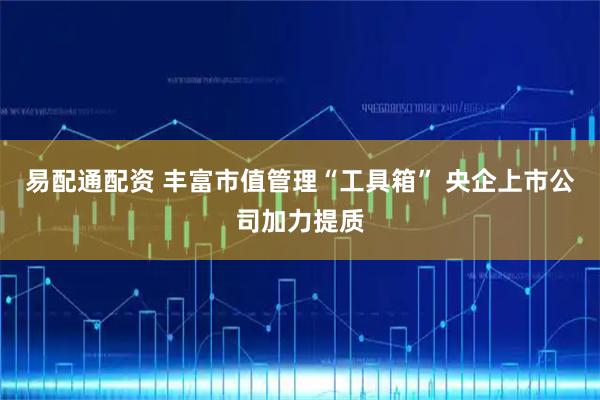 易配通配资 丰富市值管理“工具箱” 央企上市公司加力提质