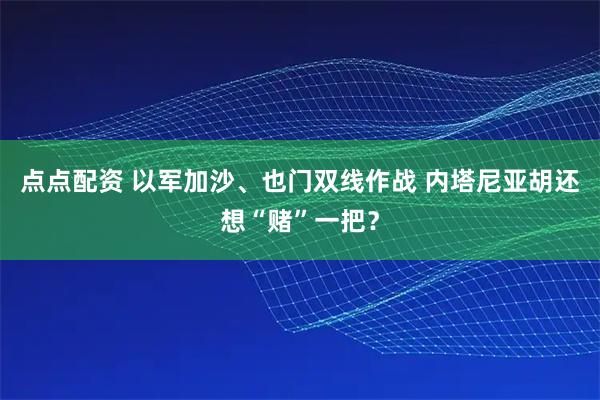 点点配资 以军加沙、也门双线作战 内塔尼亚胡还想“赌”一把？