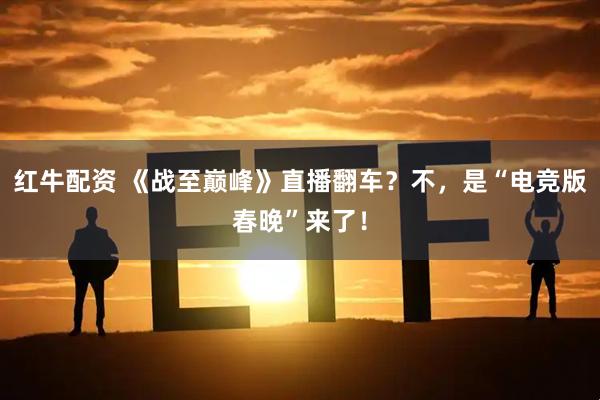 红牛配资 《战至巅峰》直播翻车？不，是“电竞版春晚”来了！