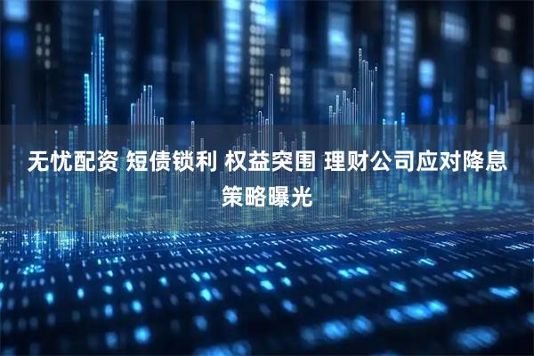 无忧配资 短债锁利 权益突围 理财公司应对降息策略曝光