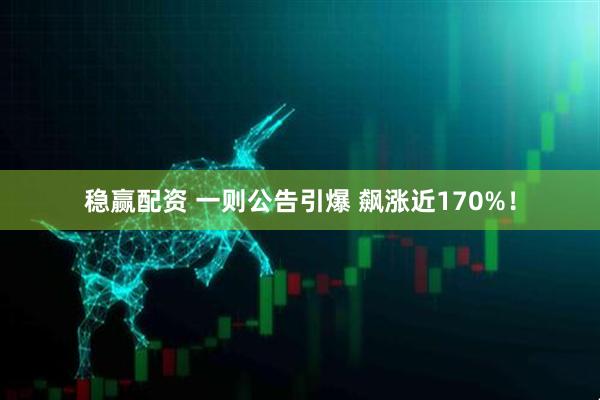 稳赢配资 一则公告引爆 飙涨近170%!