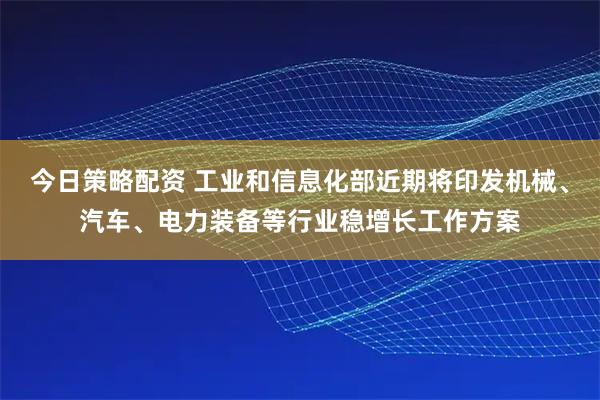 今日策略配资 工业和信息化部近期将印发机械、汽车、电力装备等行业稳增长工作方案