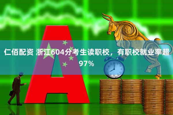 仁佰配资 浙江604分考生读职校，有职校就业率超97%