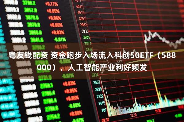 粤友钱配资 资金跑步入场流入科创50ETF（588000），人工智能产业利好频发