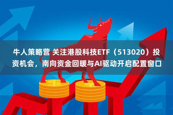 牛人策略营 关注港股科技ETF（513020）投资机会，南向资金回暖与AI驱动开启配置窗口