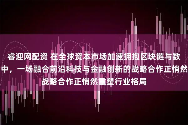 睿迎网配资 在全球资本市场加速拥抱区块链与数字资产的浪潮中，一场融合前沿科技与金融创新的战略合作正悄然重塑行业格局