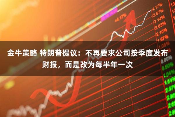 金牛策略 特朗普提议：不再要求公司按季度发布财报，而是改为每半年一次