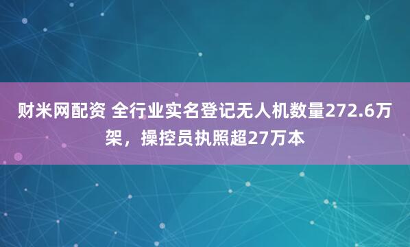 财米网配资 全行业实名登记无人机数量272.6万架，操控员执照超27万本
