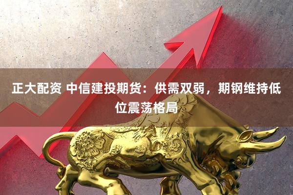 正大配资 中信建投期货：供需双弱，期钢维持低位震荡格局