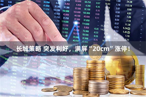 长城策略 突发利好，满屏“20cm”涨停！