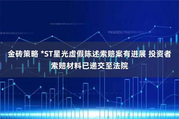 金砖策略 *ST星光虚假陈述索赔案有进展 投资者索赔材料已递交至法院