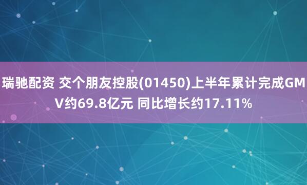 瑞驰配资 交个朋友控股(01450)上半年累计完成GMV约69.8亿元 同比增长约17.11%
