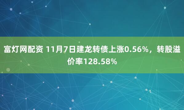 富灯网配资 11月7日建龙转债上涨0.56%，转股溢价率128.58%