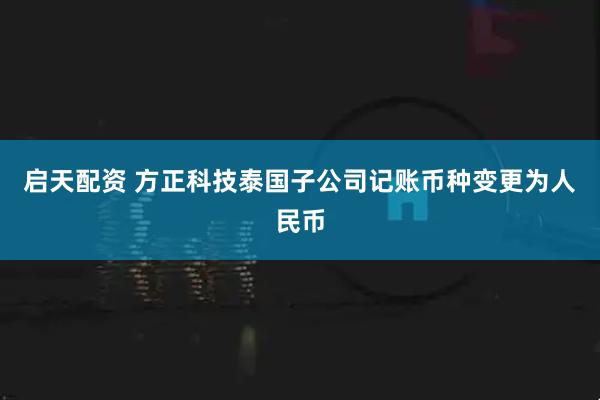 启天配资 方正科技泰国子公司记账币种变更为人民币
