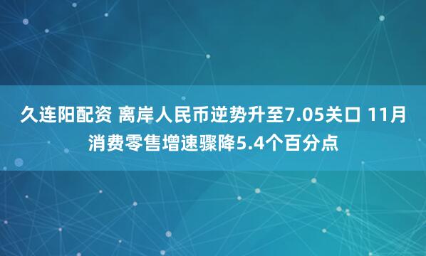 久连阳配资 离岸人民币逆势升至7.05关口 11月消费零售增速骤降5.4个百分点