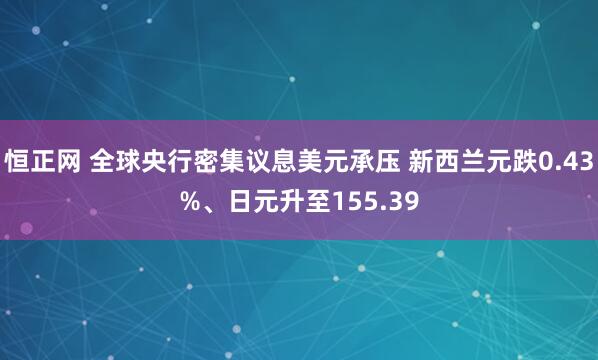 恒正网 全球央行密集议息美元承压 新西兰元跌0.43%、日元升至155.39