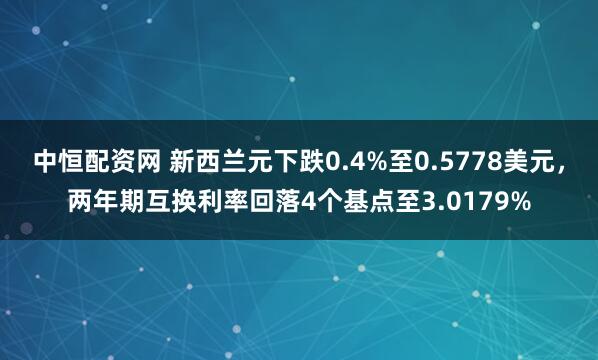 中恒配资网 新西兰元下跌0.4%至0.5778美元，两年期互换利率回落4个基点至3.0179%