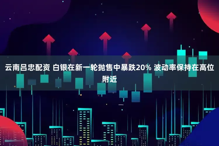云南吕忠配资 白银在新一轮抛售中暴跌20% 波动率保持在高位附近