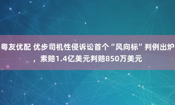 粤友优配 优步司机性侵诉讼首个“风向标”判例出炉，索赔1.4亿美元判赔850万美元