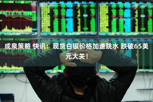 成泉策略 快讯：现货白银价格加速跳水 跌破65美元大关！